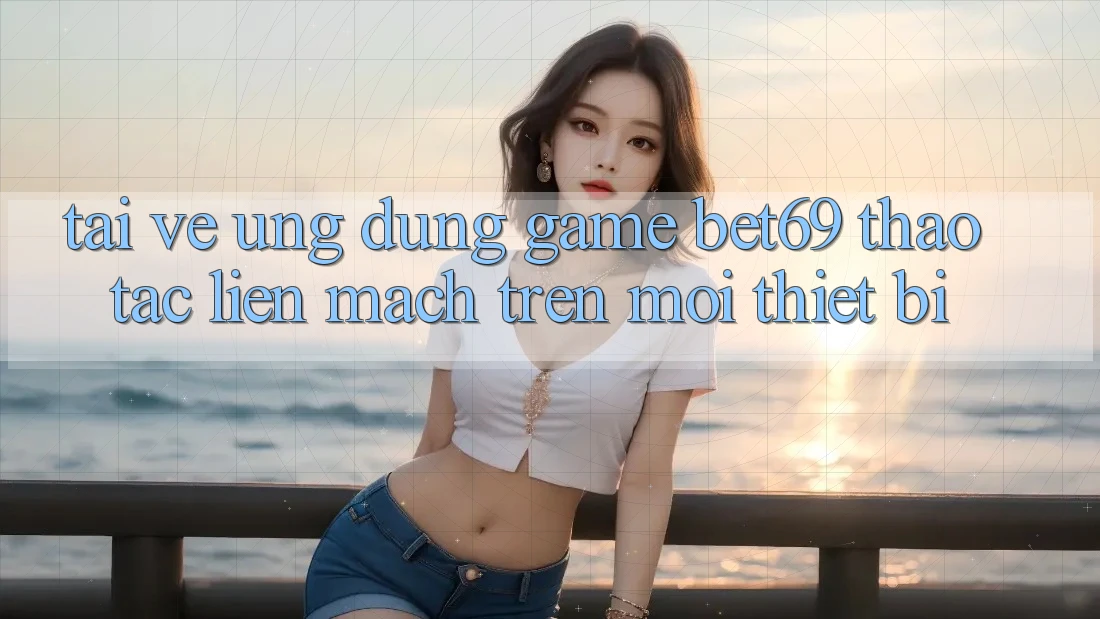 Tải về Ứng dụng Game Bet69 – Thao tác Liền mạch Trên Mọi Thiết Bị Tải về Ứng dụng Game Bet69 – Thao tác Liền mạch Trên Mọi Thiết Bị