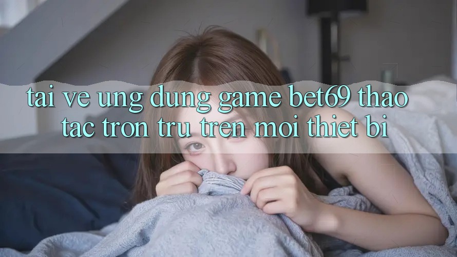 Tải về Ứng dụng Game Bet69 – Thao tác Trơn tru Trên Mọi Thiết Bị Tải về Ứng dụng Game Bet69 – Thao tác Trơn tru Trên Mọi Thiết Bị