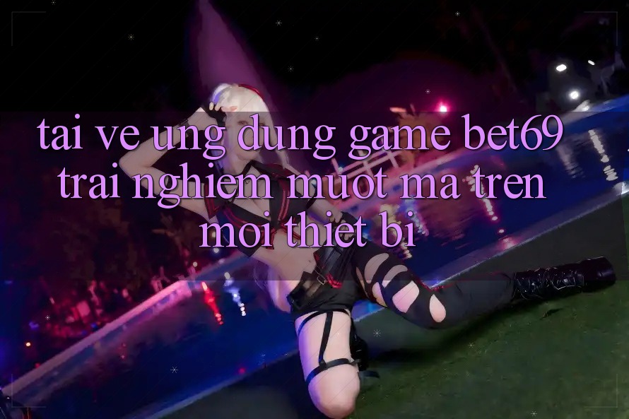 Tải về Ứng dụng Game Bet69 – Trải Nghiệm Mượt mà Trên Mọi Thiết Bị Tải về Ứng dụng Game Bet69 – Trải Nghiệm Mượt mà Trên Mọi Thiết Bị