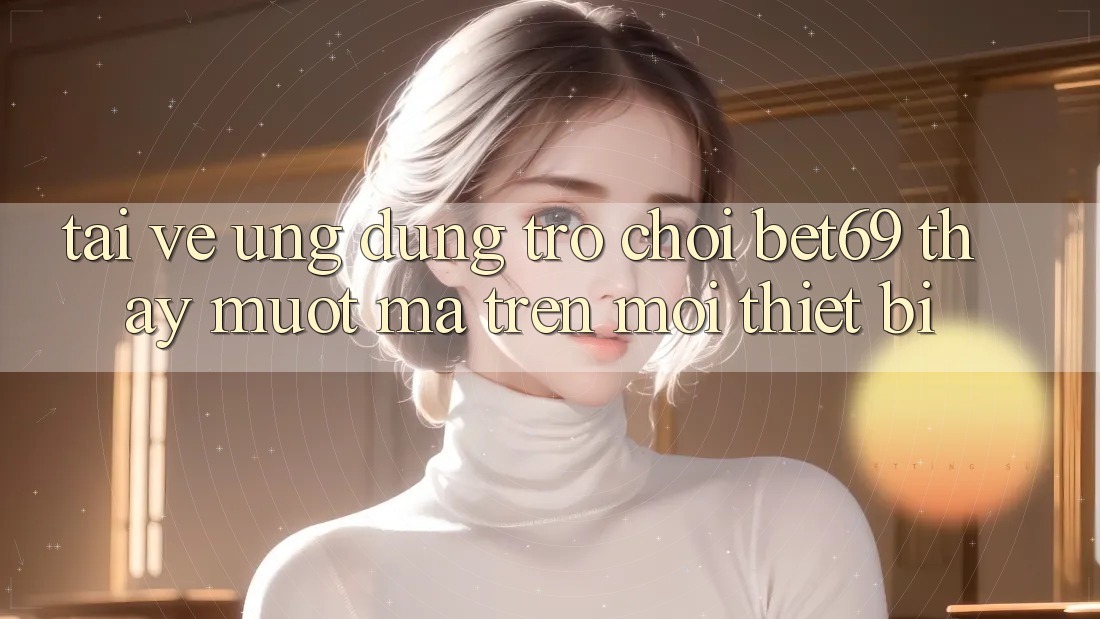 Tải về Ứng dụng Trò chơi Bet69 – Thấy Mượt Mà Trên Mọi Thiết Bị Tải về Ứng dụng Trò chơi Bet69 – Thấy Mượt Mà Trên Mọi Thiết Bị