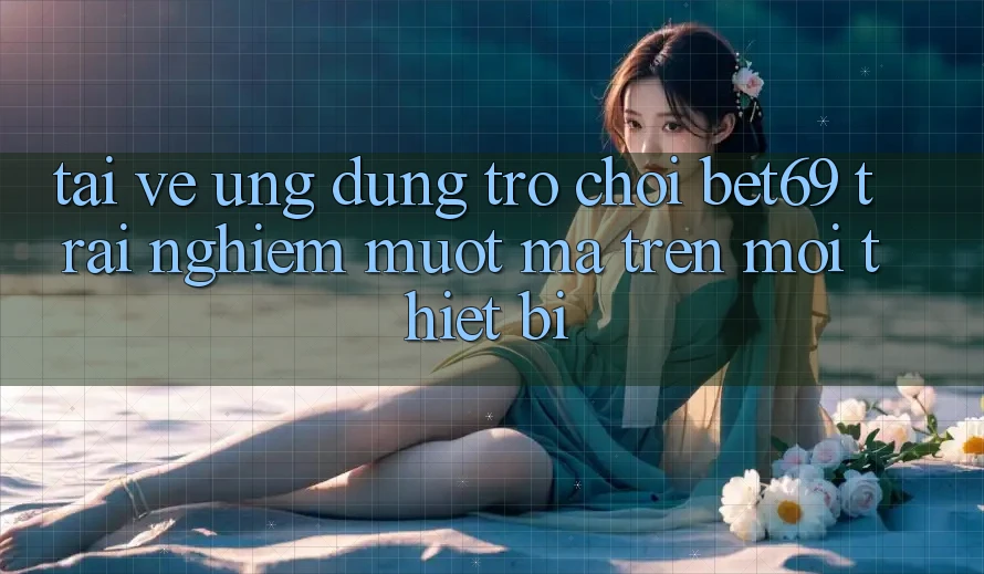 Tải về Ứng dụng Trò chơi Bet69 – Trải Nghiệm Mượt mà Trên Mọi Thiết Bị Tải về Ứng dụng Trò chơi Bet69 – Trải Nghiệm Mượt mà Trên Mọi Thiết Bị