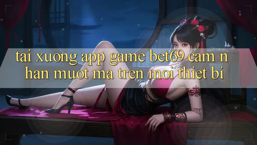 Tải xuống App Game Bet69 – Cảm nhận Mượt Mà Trên Mọi Thiết Bị Tải xuống App Game Bet69 – Cảm nhận Mượt Mà Trên Mọi Thiết Bị