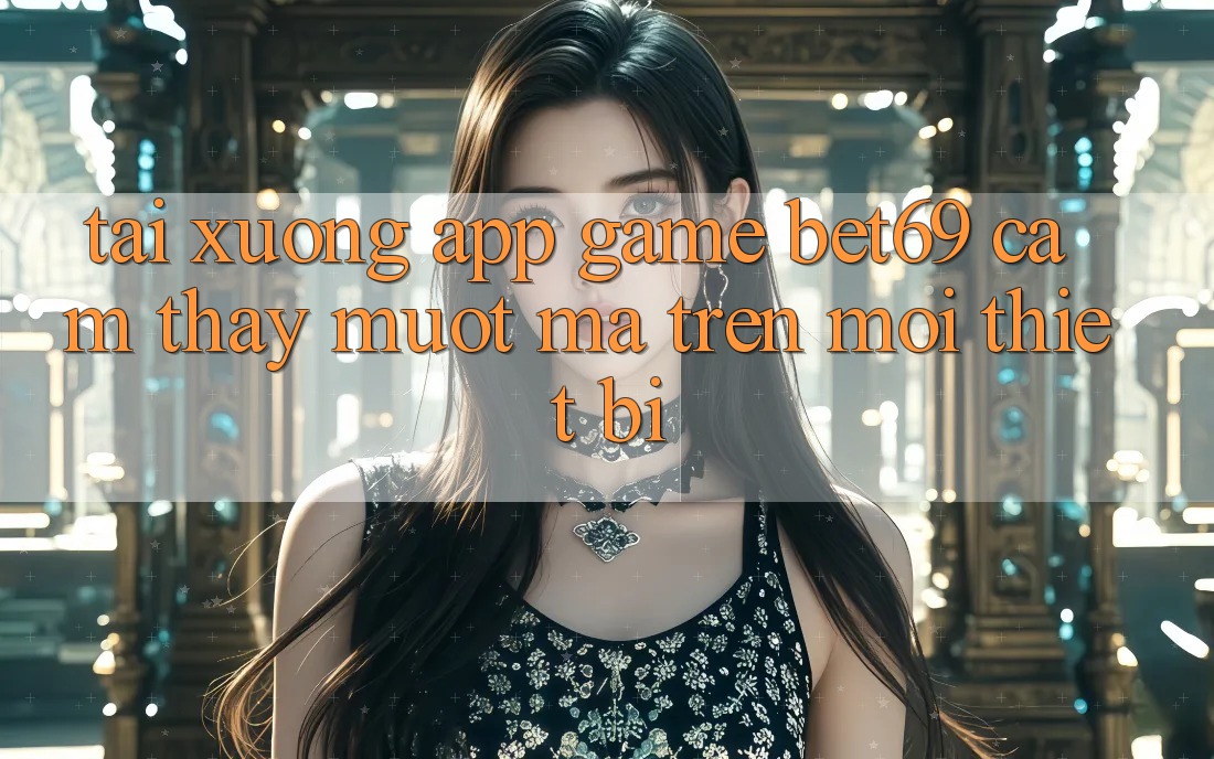 Tải xuống App Game Bet69 – Cảm thấy Mượt Mà Trên Mọi Thiết Bị Tải xuống App Game Bet69 – Cảm thấy Mượt Mà Trên Mọi Thiết Bị