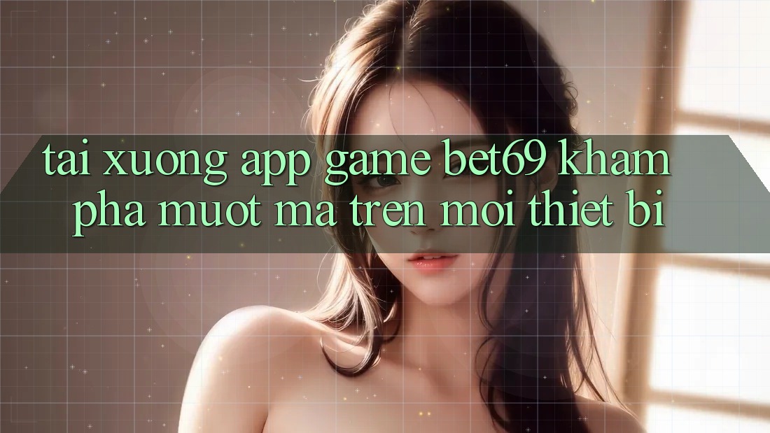Tải xuống App Game Bet69 – Khám phá Mượt Mà Trên Mọi Thiết Bị Tải xuống App Game Bet69 – Khám phá Mượt Mà Trên Mọi Thiết Bị