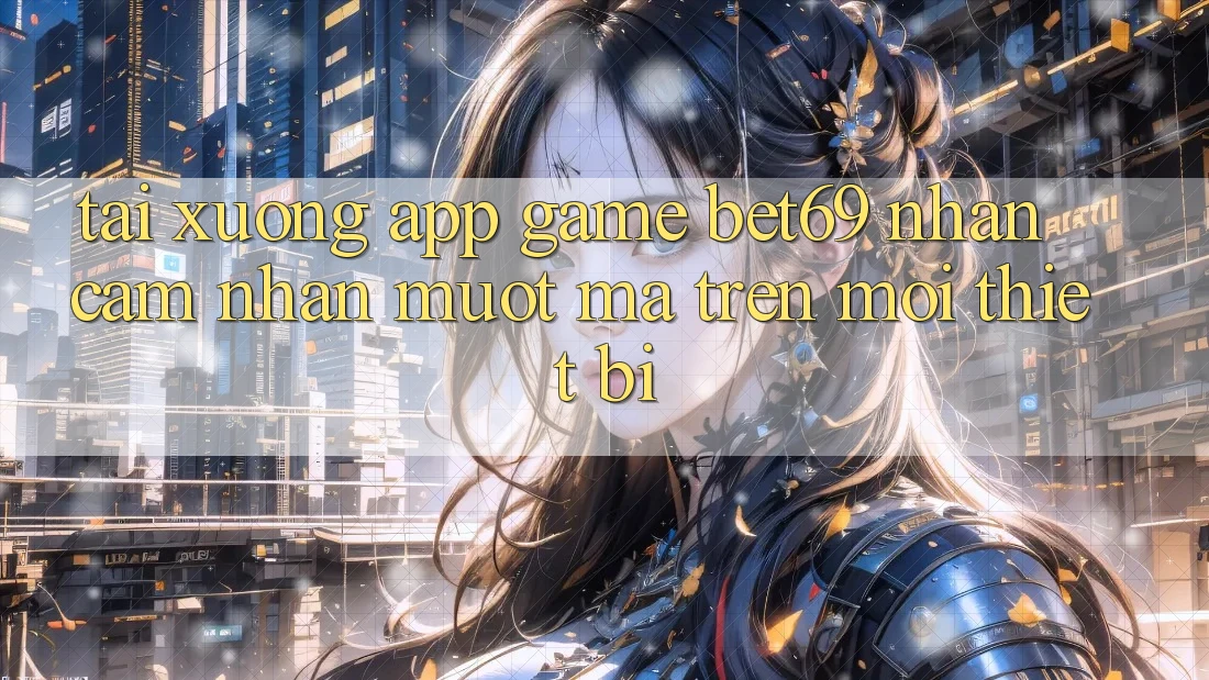 Tải xuống App Game Bet69 – Nhận cảm nhận Mượt Mà Trên Mọi Thiết Bị Tải xuống App Game Bet69 – Nhận cảm nhận Mượt Mà Trên Mọi Thiết Bị