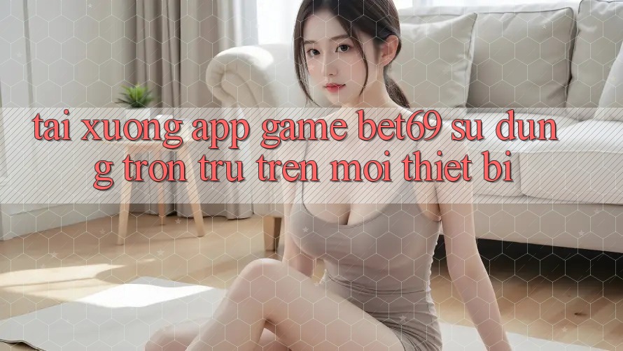 Tải xuống App Game Bet69 – Sử dụng Trơn tru Trên Mọi Thiết Bị Tải xuống App Game Bet69 – Sử dụng Trơn tru Trên Mọi Thiết Bị