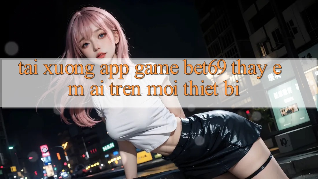 Tải xuống App Game Bet69 – Thấy Êm ái Trên Mọi Thiết Bị Tải xuống App Game Bet69 – Thấy Êm ái Trên Mọi Thiết Bị