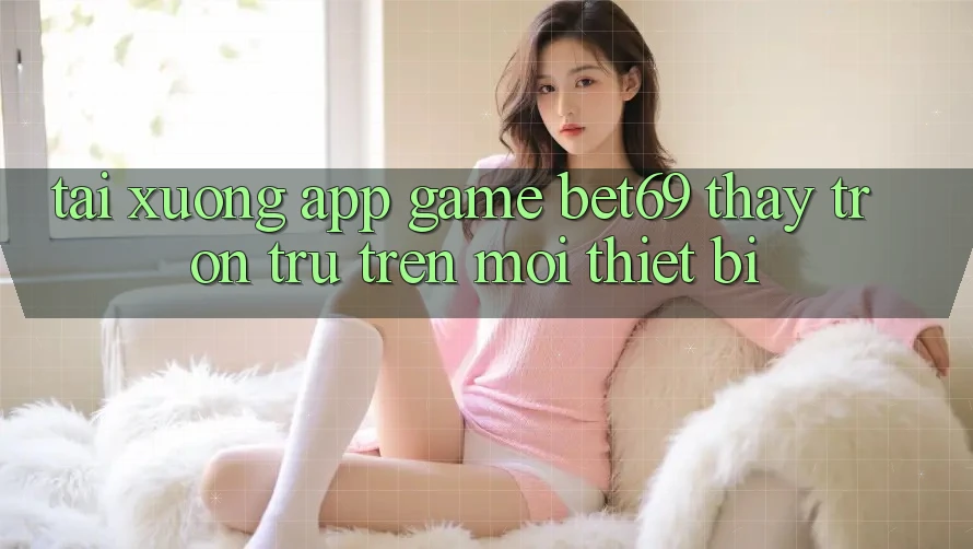 Tải xuống App Game Bet69 – Thấy Trơn tru Trên Mọi Thiết Bị Tải xuống App Game Bet69 – Thấy Trơn tru Trên Mọi Thiết Bị