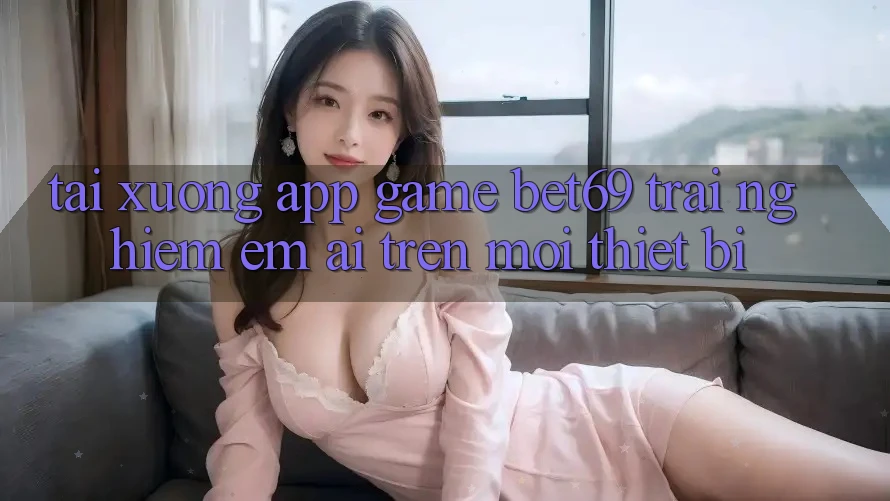Tải xuống App Game Bet69 – Trải Nghiệm Êm ái Trên Mọi Thiết Bị
