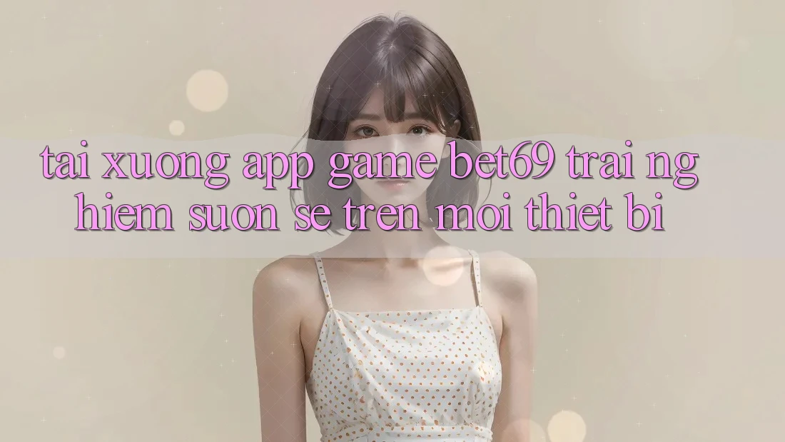 Tải xuống App Game Bet69 – Trải Nghiệm Suôn sẻ Trên Mọi Thiết Bị Tải xuống App Game Bet69 – Trải Nghiệm Suôn sẻ Trên Mọi Thiết Bị