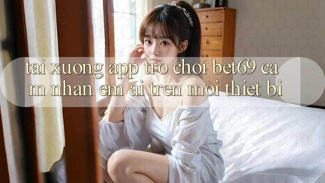 Tải xuống App Trò chơi Bet69 – Cảm nhận Êm ái Trên Mọi Thiết Bị Tải xuống App Trò chơi Bet69 – Cảm nhận Êm ái Trên Mọi Thiết Bị
