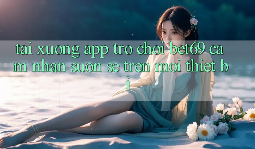 Tải xuống App Trò chơi Bet69 – Cảm nhận Suôn sẻ Trên Mọi Thiết Bị Tải xuống App Trò chơi Bet69 – Cảm nhận Suôn sẻ Trên Mọi Thiết Bị