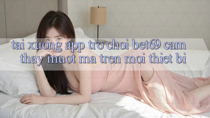 Tải xuống App Trò chơi Bet69 – Cảm thấy Mượt Mà Trên Mọi Thiết Bị Tải xuống App Trò chơi Bet69 – Cảm thấy Mượt Mà Trên Mọi Thiết Bị