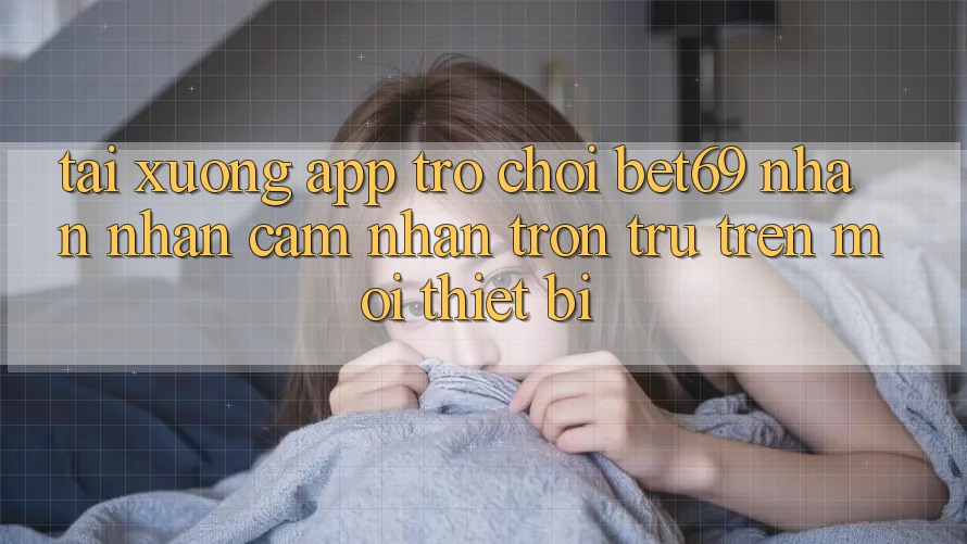 Tải xuống App Trò chơi Bet69 – Nhận nhận cảm nhận Trơn tru Trên Mọi Thiết Bị Tải xuống App Trò chơi Bet69 – Nhận nhận cảm nhận Trơn tru Trên Mọi Thiết Bị