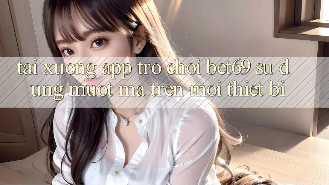 Tải xuống App Trò chơi Bet69 – Sử dụng Mượt Mà Trên Mọi Thiết Bị Tải xuống App Trò chơi Bet69 – Sử dụng Mượt Mà Trên Mọi Thiết Bị