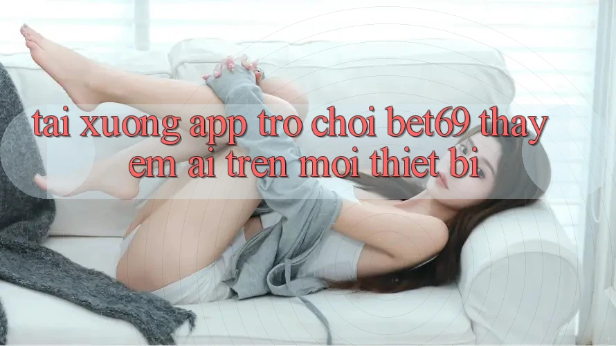 Tải xuống App Trò chơi Bet69 – Thấy Êm ái Trên Mọi Thiết Bị Tải xuống App Trò chơi Bet69 – Thấy Êm ái Trên Mọi Thiết Bị