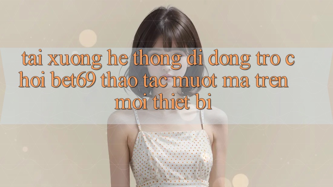 Tải xuống Hệ thống di động Trò chơi Bet69 – Thao tác Mượt Mà Trên Mọi Thiết Bị Tải xuống Hệ thống di động Trò chơi Bet69 – Thao tác Mượt Mà Trên Mọi Thiết Bị