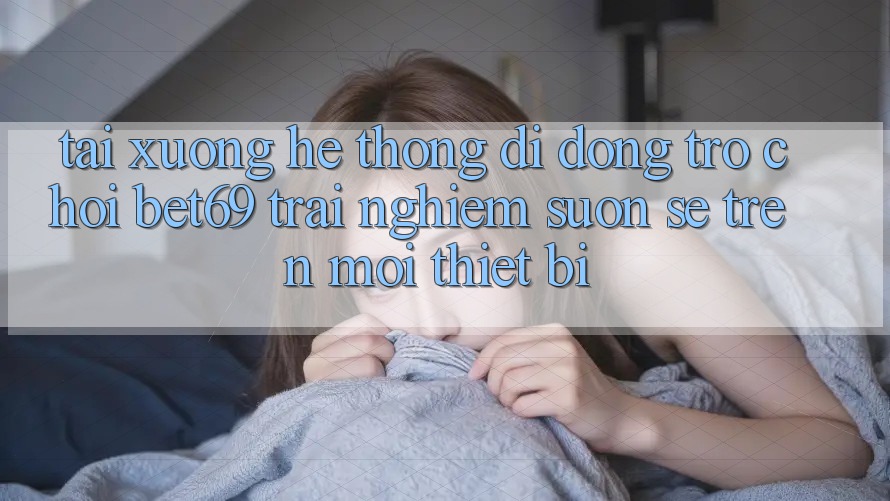 Tải xuống Hệ thống di động Trò chơi Bet69 – Trải Nghiệm Suôn sẻ Trên Mọi Thiết Bị Tải xuống Hệ thống di động Trò chơi Bet69 – Trải Nghiệm Suôn sẻ Trên Mọi Thiết Bị