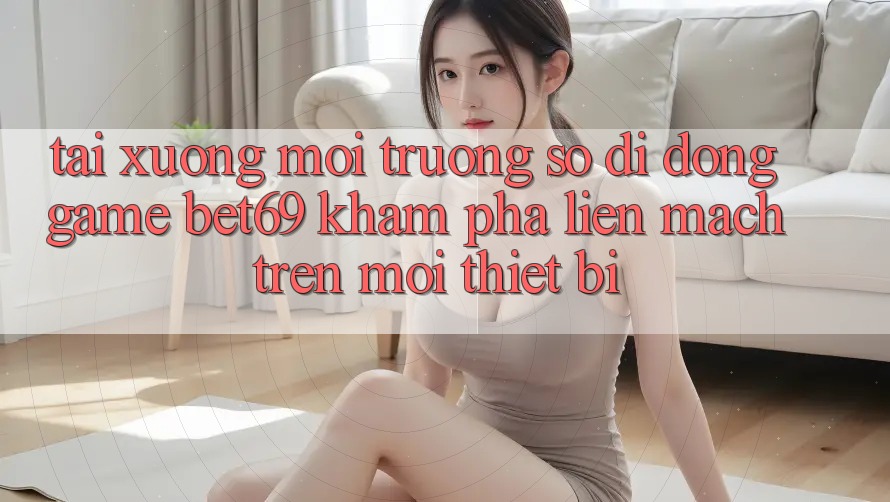 Tải xuống Môi trường số di động Game Bet69 – Khám phá Liền mạch Trên Mọi Thiết Bị Tải xuống Môi trường số di động Game Bet69 – Khám phá Liền mạch Trên Mọi Thiết Bị