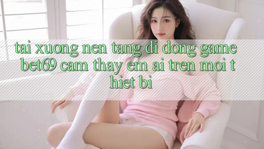 Tải xuống Nền tảng di động Game Bet69 – Cảm thấy Êm ái Trên Mọi Thiết Bị Tải xuống Nền tảng di động Game Bet69 – Cảm thấy Êm ái Trên Mọi Thiết Bị