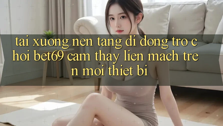 Tải xuống Nền tảng di động Trò chơi Bet69 – Cảm thấy Liền mạch Trên Mọi Thiết Bị Tải xuống Nền tảng di động Trò chơi Bet69 – Cảm thấy Liền mạch Trên Mọi Thiết Bị