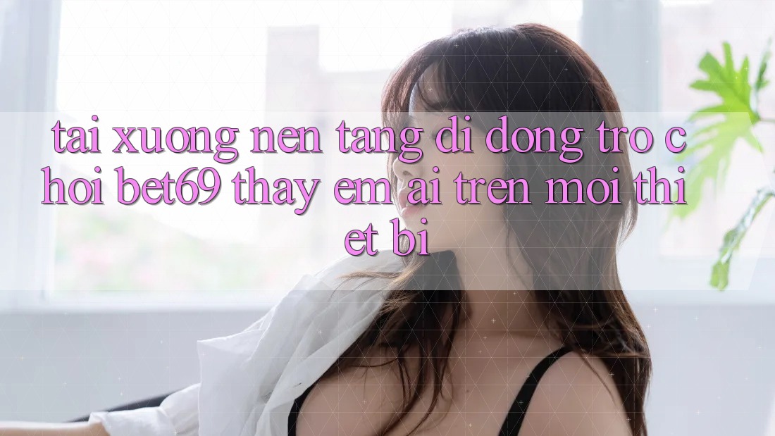 Tải xuống Nền tảng di động Trò chơi Bet69 – Thấy Êm ái Trên Mọi Thiết Bị Tải xuống Nền tảng di động Trò chơi Bet69 – Thấy Êm ái Trên Mọi Thiết Bị