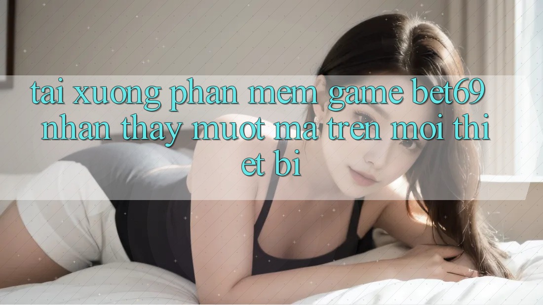 Tải xuống Phần mềm Game Bet69 – Nhận thấy Mượt Mà Trên Mọi Thiết Bị