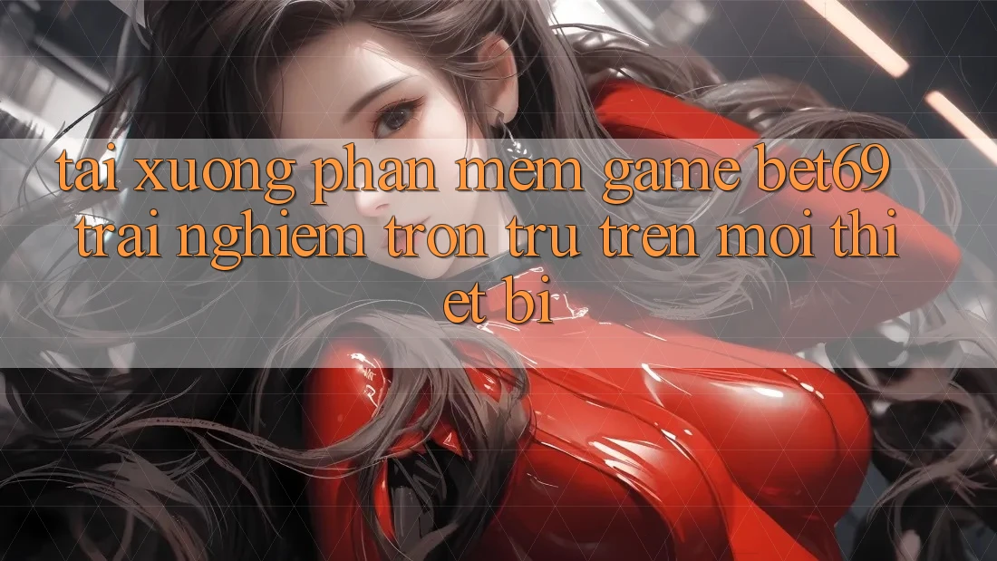 Tải xuống Phần mềm Game Bet69 – Trải Nghiệm Trơn tru Trên Mọi Thiết Bị Tải xuống Phần mềm Game Bet69 – Trải Nghiệm Trơn tru Trên Mọi Thiết Bị