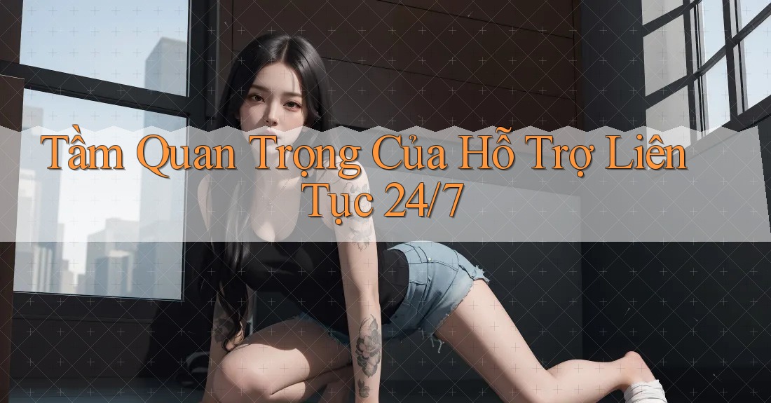 Tầm Quan Trọng Của Hỗ Trợ Liên Tục 24/7 Tầm Quan Trọng Của Hỗ Trợ Liên Tục 24/7