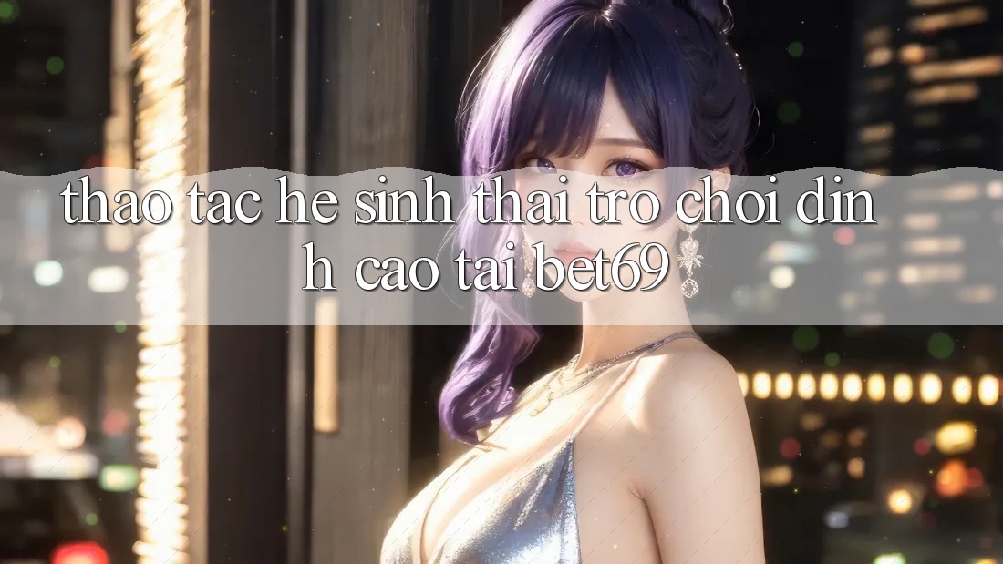 Thao tác Hệ Sinh Thái Trò Chơi Đỉnh Cao Tại Bet69