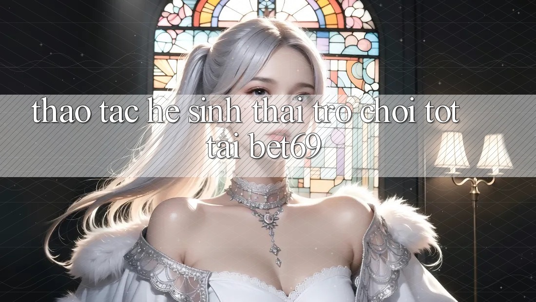 Thao tác Hệ Sinh Thái Trò Chơi Tốt Tại Bet69 Thao tác Hệ Sinh Thái Trò Chơi Tốt Tại Bet69