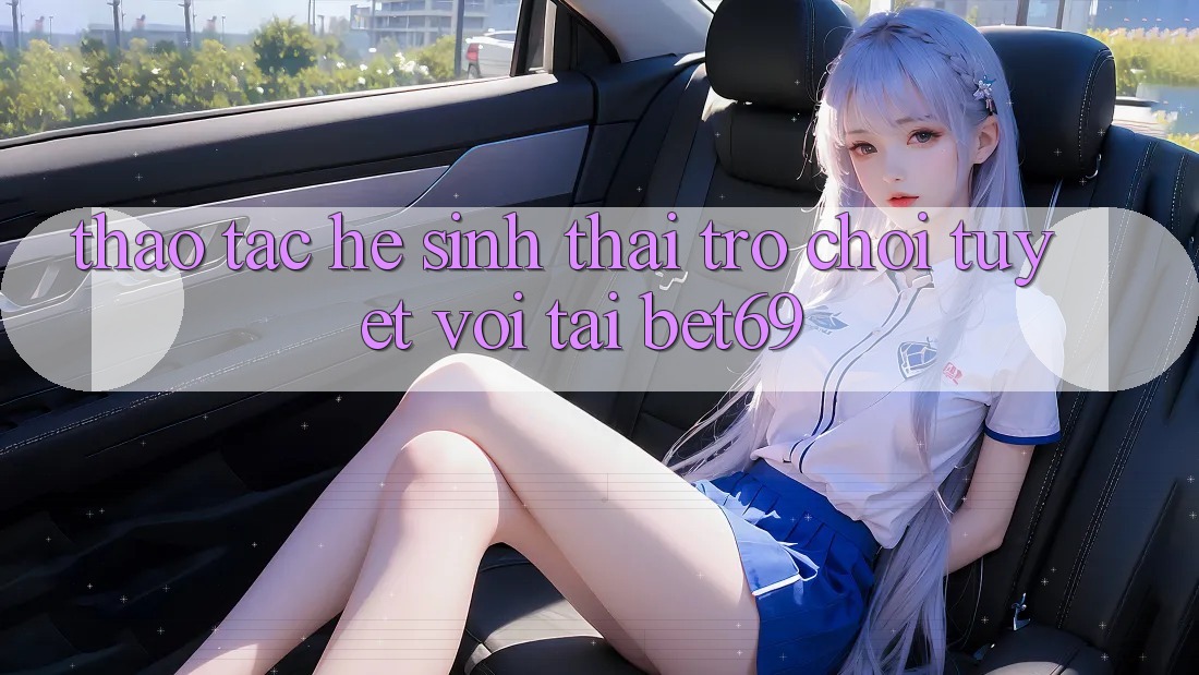 Thao tác Hệ Sinh Thái Trò Chơi Tuyệt vời Tại Bet69 Thao tác Hệ Sinh Thái Trò Chơi Tuyệt vời Tại Bet69