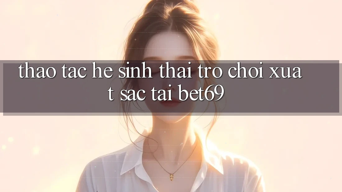 Thao tác Hệ Sinh Thái Trò Chơi Xuất sắc Tại Bet69 Thao tác Hệ Sinh Thái Trò Chơi Xuất sắc Tại Bet69