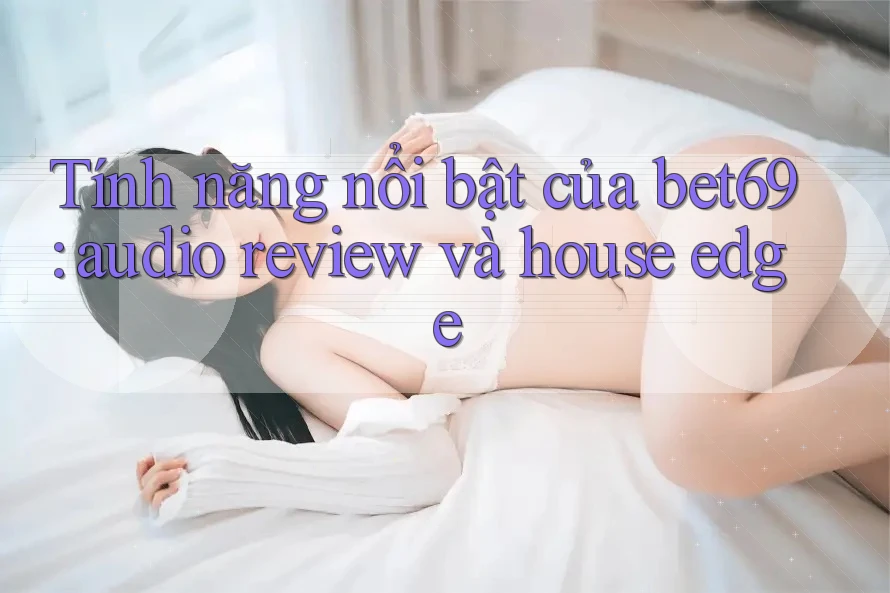 Tính năng nổi bật của bet69: audio review và house edge