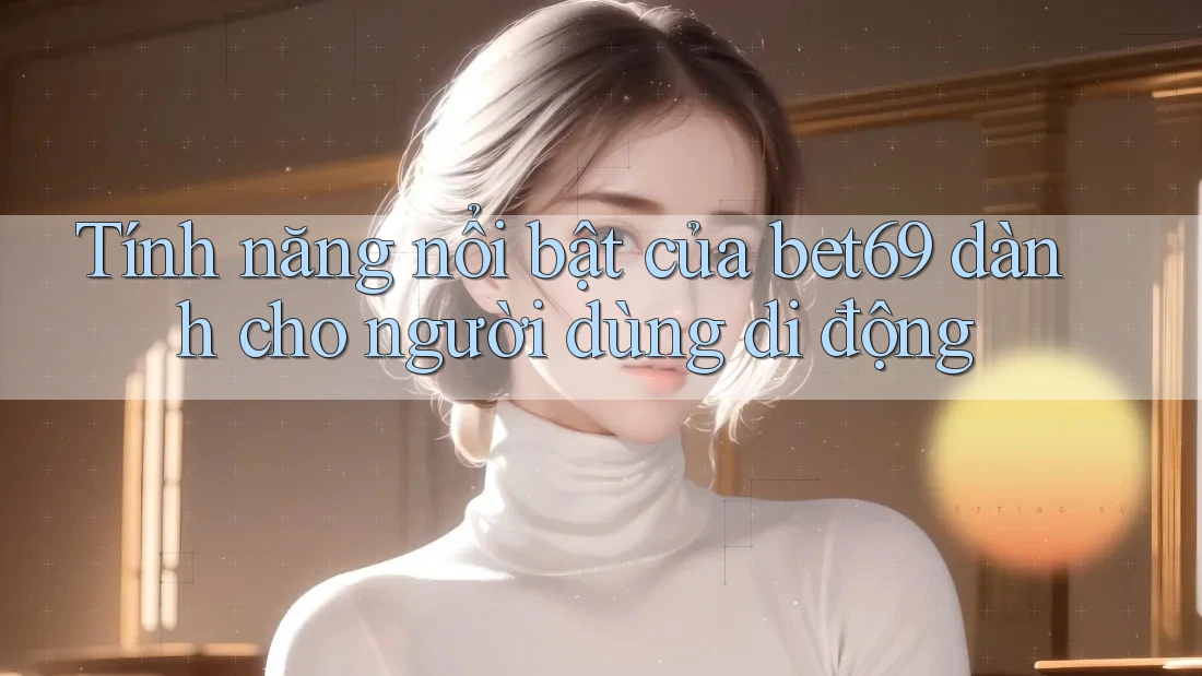 Tính năng nổi bật của bet69 dành cho người dùng di động Tính năng nổi bật của bet69 dành cho người dùng di động