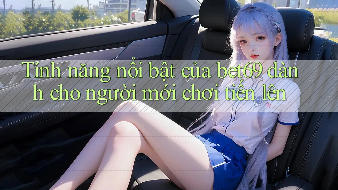 Tính năng nổi bật của bet69 dành cho người mới chơi tiến lên