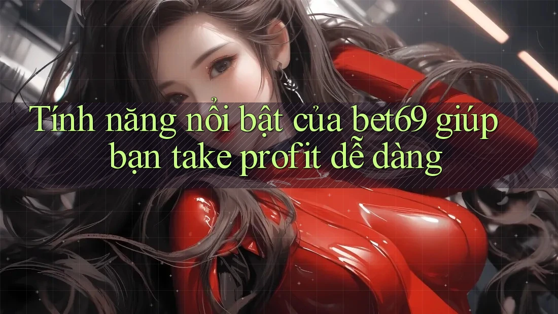 Tính năng nổi bật của bet69 giúp bạn take profit dễ dàng