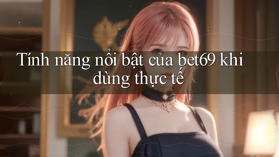 Tính năng nổi bật của bet69 khi dùng thực tế