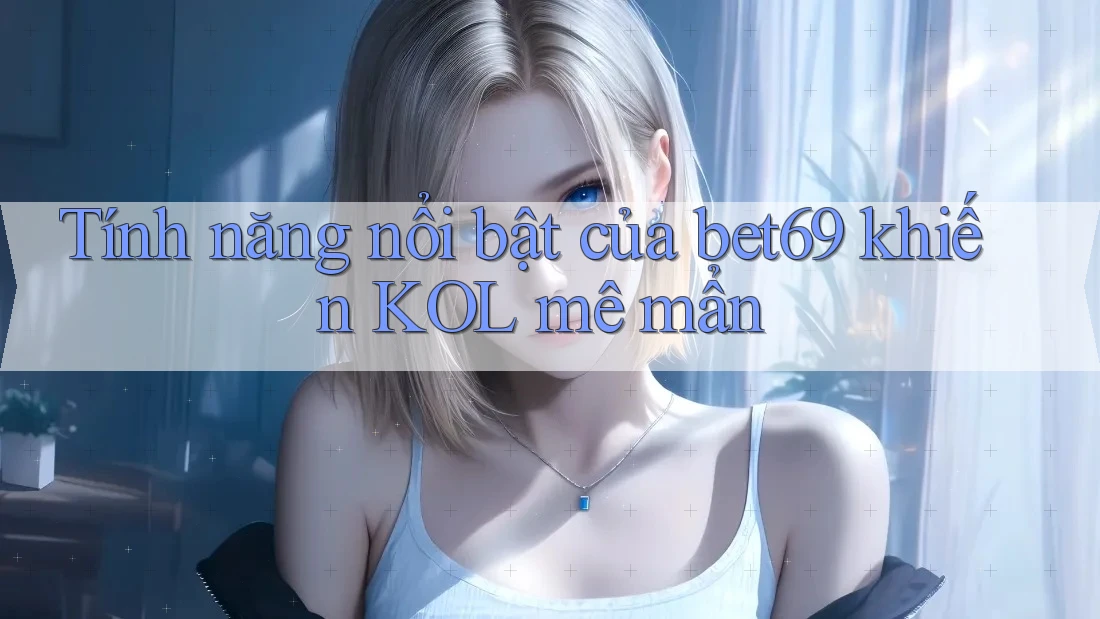 Tính năng nổi bật của bet69 khiến KOL mê mẩn
