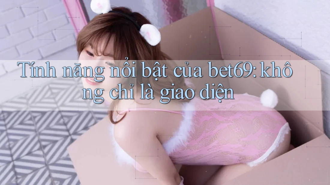 Tính năng nổi bật của bet69: không chỉ là giao diện Tính năng nổi bật của bet69: không chỉ là giao diện
