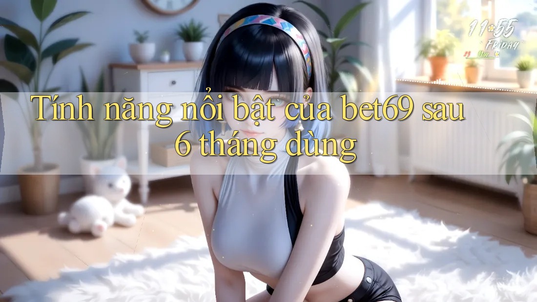 Tính năng nổi bật của bet69 sau 6 tháng dùng