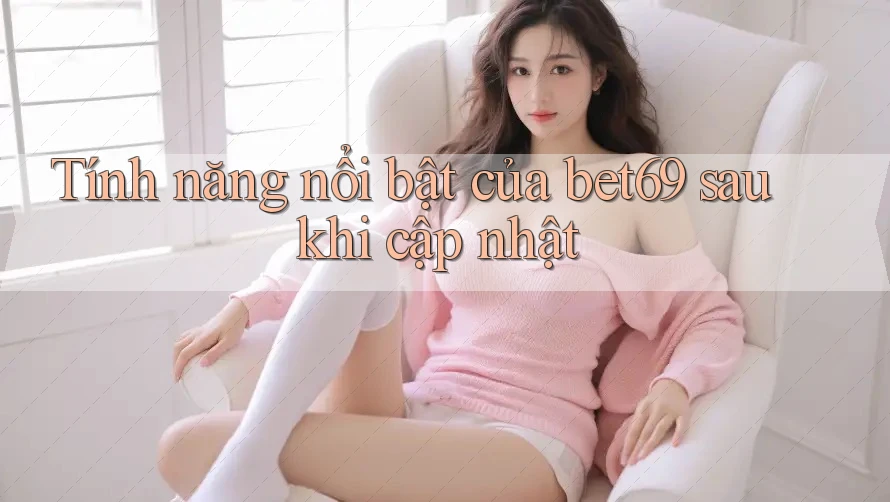 Tính năng nổi bật của bet69 sau khi cập nhật