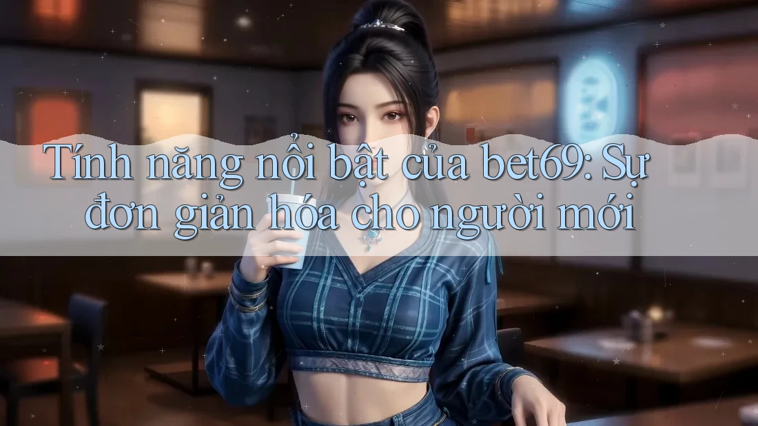 Tính năng nổi bật của bet69: Sự đơn giản hóa cho người mới