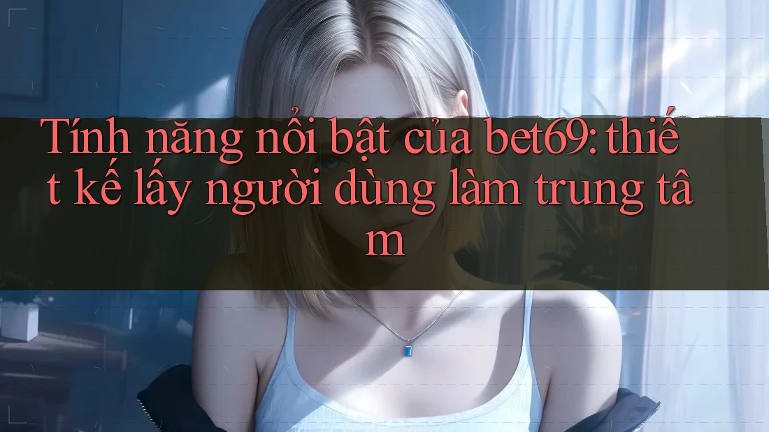 Tính năng nổi bật của bet69: thiết kế lấy người dùng làm trung tâm Tính năng nổi bật của bet69: thiết kế lấy người dùng làm trung tâm
