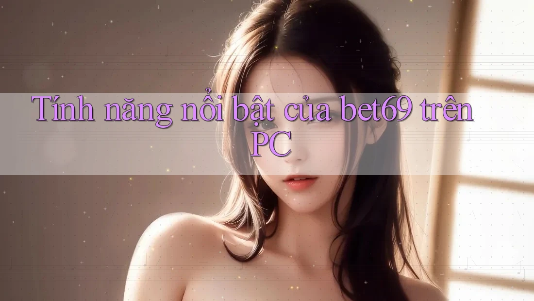 Tính năng nổi bật của bet69 trên PC Tính năng nổi bật của bet69 trên PC