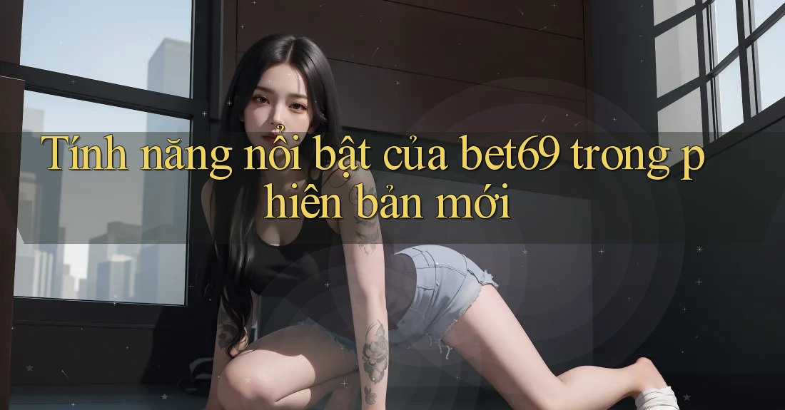 Tính năng nổi bật của bet69 trong phiên bản mới Tính năng nổi bật của bet69 trong phiên bản mới