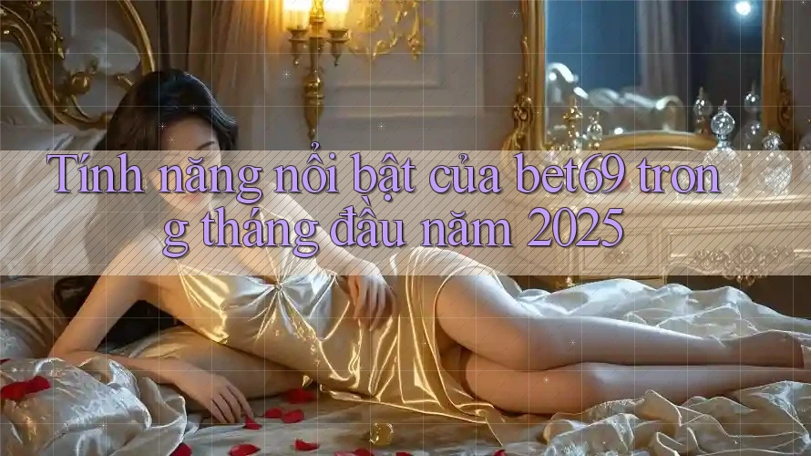 Tính năng nổi bật của bet69 trong tháng đầu năm 2025 Tính năng nổi bật của bet69 trong tháng đầu năm 2025