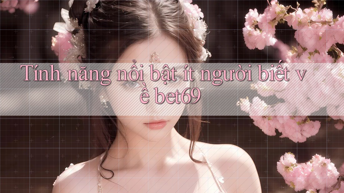 Tính năng nổi bật ít người biết về bet69 Tính năng nổi bật ít người biết về bet69