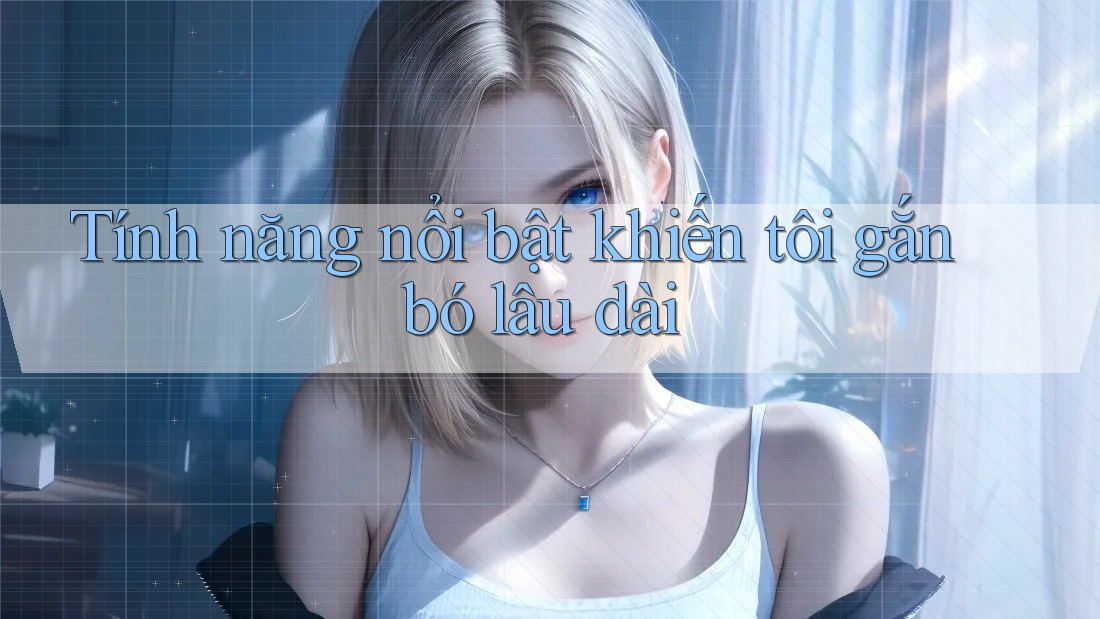 Tính năng nổi bật khiến tôi gắn bó lâu dài