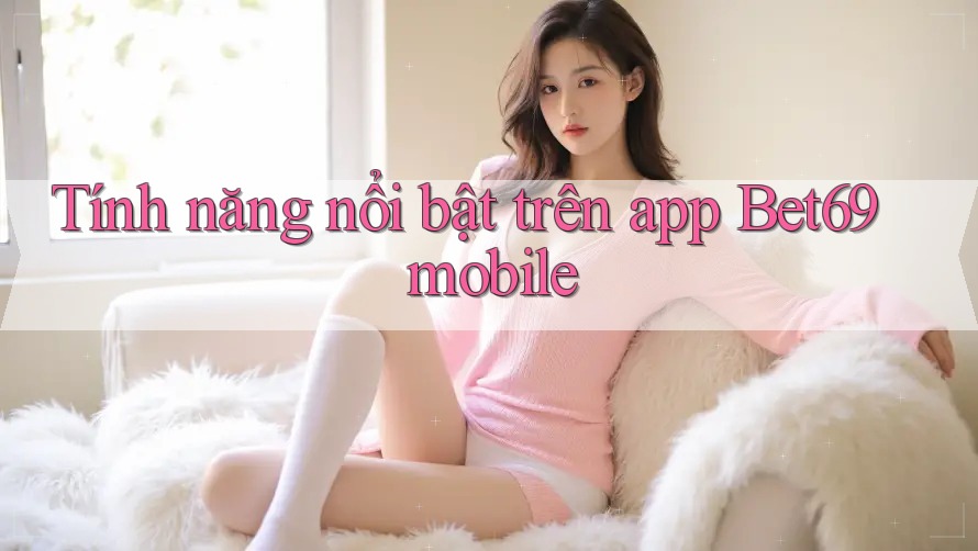 Tính năng nổi bật trên app Bet69 mobile Tính năng nổi bật trên app Bet69 mobile